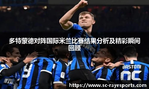 多特蒙德对阵国际米兰比赛结果分析及精彩瞬间回顾